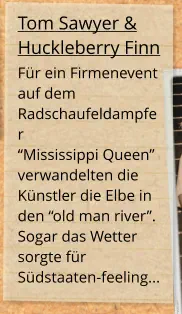 Tom Sawyer & Huckleberry Finn Für ein Firmenevent auf dem  Radschaufeldampfer  “Mississippi Queen” verwandelten die Künstler die Elbe in den “old man river”. Sogar das Wetter sorgte für Südstaaten-feeling...