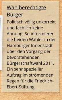 Wahlberechtigte Bürger Politisch völlig unkorrekt und fachlich keine Ahnung! So informieren die beiden Wähler in der Hamburger Innenstadt über den Vorgang der bevorstehenden Bürgerschaftwahl 2011. Ein sehr spezieller Auftrag im strömenden Regen für die Friedrich-Ebert-Stiftung.