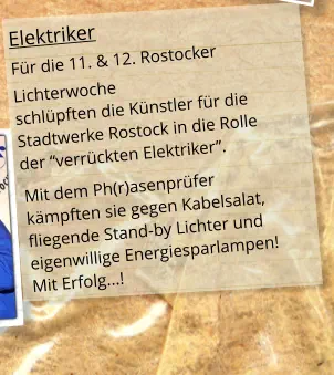 Elektriker Für die 11. & 12. Rostocker  Lichterwoche  schlüpften die Künstler für die Stadtwerke Rostock in die Rolle  der “verrückten Elektriker”. Mit dem Ph(r)asenprüfer kämpften sie gegen Kabelsalat, fliegende Stand-by Lichter und eigenwillige Energiesparlampen!Mit Erfolg...!