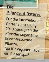 Die Pflanzenflüsterer Für die Internationale Gartenausstellung 2013 bändigten die Künstler sogar eine fleischfressende Pflanze.Nix für Veganer...aber ein Riesenspaß